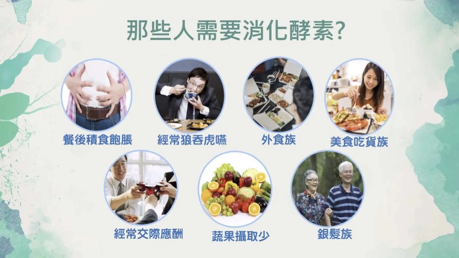 餐後積食飽脹、經常狼吞虎嚥、外食族、美食吃货族、經常交際應酬、蔬果攝取少、銀髮族，這些族群都建議補充消化酵素。