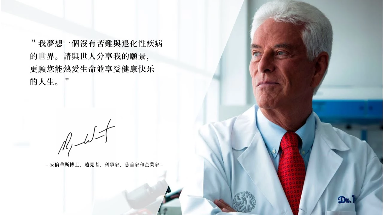 華斯博士的願景:我夢想一個沒有苦難與退化性疾病的世界。請與世人分享我的願景,更願您能熱愛生命並享受健康快樂的人生。